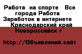 Работа  на спорте - Все города Работа » Заработок в интернете   . Краснодарский край,Новороссийск г.